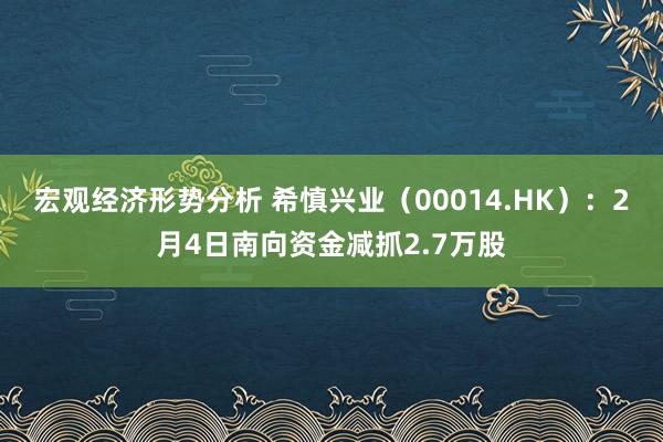 宏观经济形势分析 希慎兴业（00014.HK）：2月4日南向资金减抓2.7万股