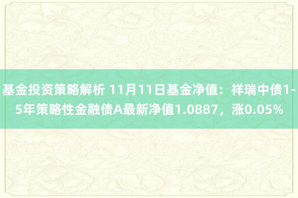 基金投资策略解析 11月11日基金净值：祥瑞中债1-5年策略性金融债A最新净值1.0887，涨0.05%