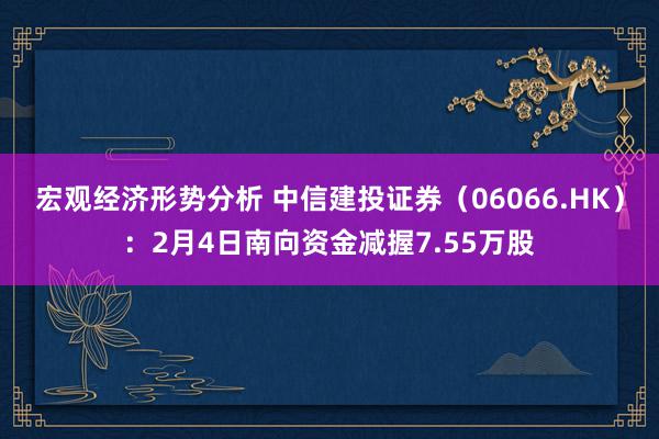 宏观经济形势分析 中信建投证券（06066.HK）：2月4日南向资金减握7.55万股