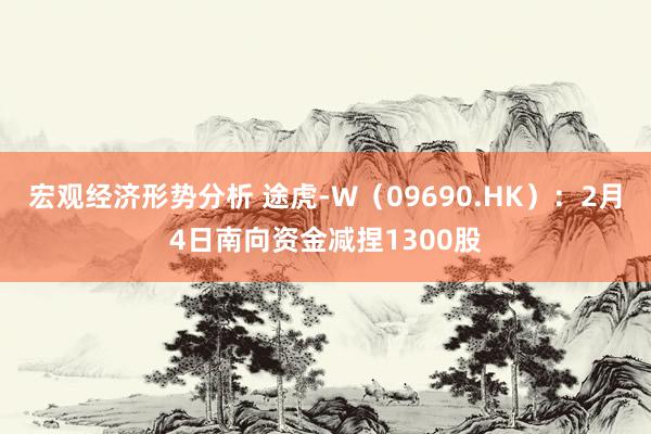 宏观经济形势分析 途虎-W（09690.HK）：2月4日南向资金减捏1300股