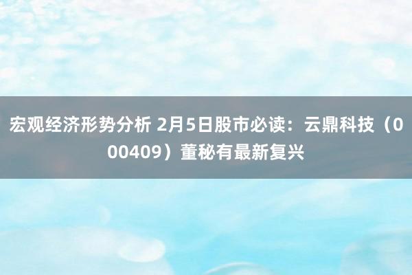 宏观经济形势分析 2月5日股市必读：云鼎科技（000409）董秘有最新复兴