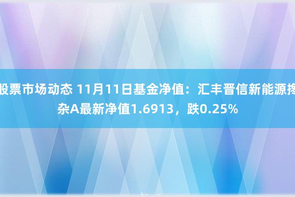 股票市场动态 11月11日基金净值：汇丰晋信新能源搀杂A最新净值1.6913，跌0.25%