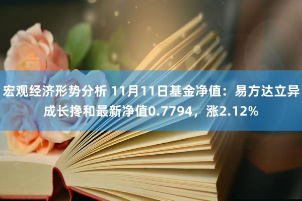 宏观经济形势分析 11月11日基金净值：易方达立异成长搀和最新净值0.7794，涨2.12%