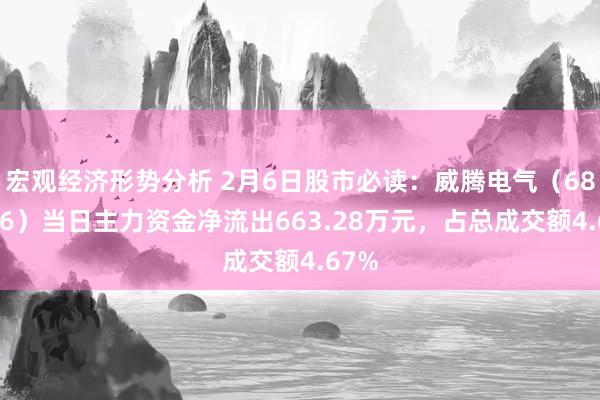 宏观经济形势分析 2月6日股市必读：威腾电气（688226）当日主力资金净流出663.28万元，占总成交额4.67%