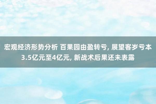 宏观经济形势分析 百果园由盈转亏, 展望客岁亏本3.5亿元至4亿元, 新战术后果还未表露