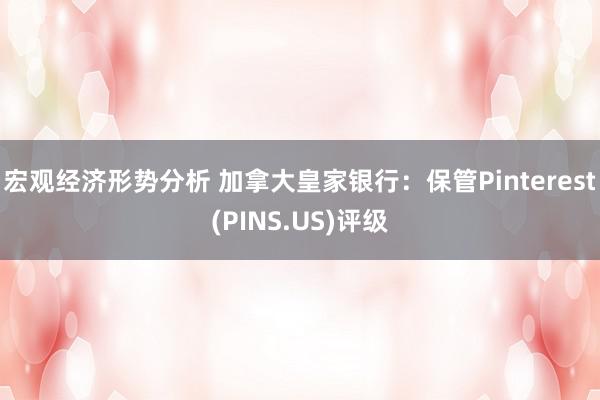 宏观经济形势分析 加拿大皇家银行：保管Pinterest(PINS.US)评级