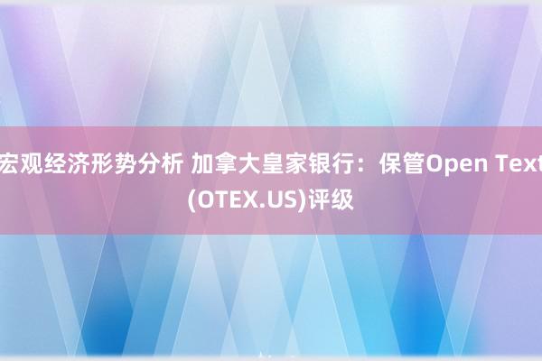 宏观经济形势分析 加拿大皇家银行：保管Open Text(OTEX.US)评级