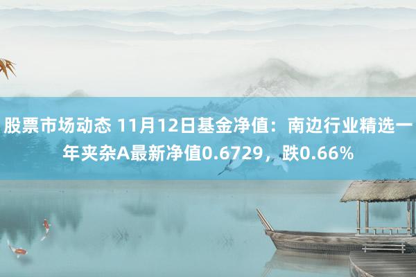 股票市场动态 11月12日基金净值：南边行业精选一年夹杂A最新净值0.6729，跌0.66%