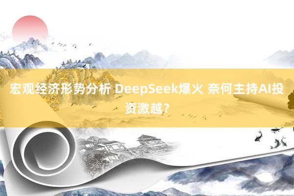 宏观经济形势分析 DeepSeek爆火 奈何主持AI投资激越？