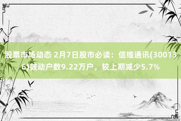 股票市场动态 2月7日股市必读：信维通讯(300136)鼓动户数9.22万户，较上期减少5.7%