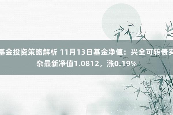 基金投资策略解析 11月13日基金净值：兴全可转债夹杂最新净值1.0812，涨0.19%