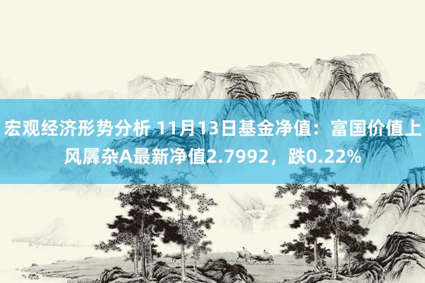 宏观经济形势分析 11月13日基金净值：富国价值上风羼杂A最新净值2.7992，跌0.22%