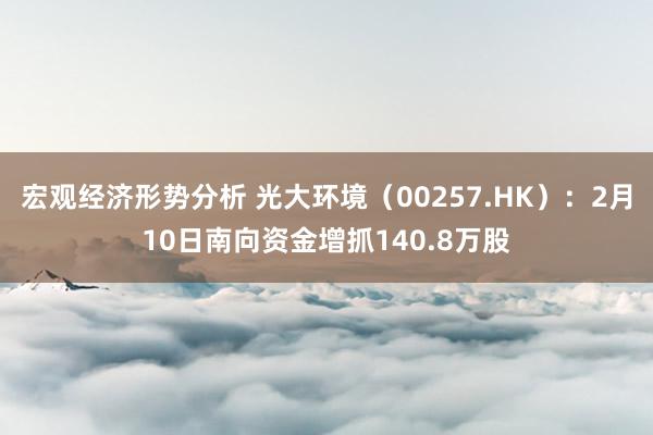 宏观经济形势分析 光大环境（00257.HK）：2月10日南向资金增抓140.8万股