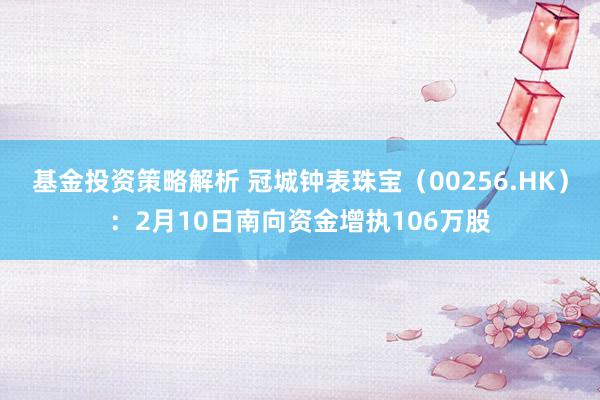 基金投资策略解析 冠城钟表珠宝（00256.HK）：2月10日南向资金增执106万股