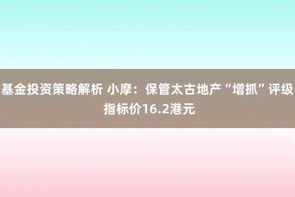 基金投资策略解析 小摩：保管太古地产“增抓”评级 指标价16.2港元