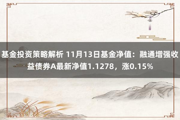 基金投资策略解析 11月13日基金净值：融通增强收益债券A最新净值1.1278，涨0.15%