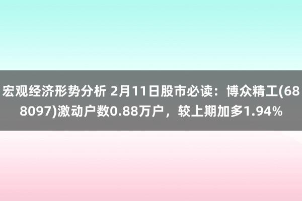 宏观经济形势分析 2月11日股市必读：博众精工(688097)激动户数0.88万户，较上期加多1.94%