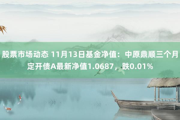 股票市场动态 11月13日基金净值：中原鼎顺三个月定开债A最新净值1.0687，跌0.01%