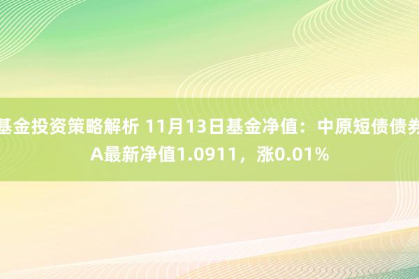 基金投资策略解析 11月13日基金净值：中原短债债券A最新净值1.0911，涨0.01%