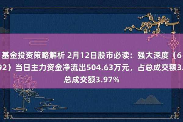 基金投资策略解析 2月12日股市必读：强大深度（688292）当日主力资金净流出504.63万元，占总成交额3.97%