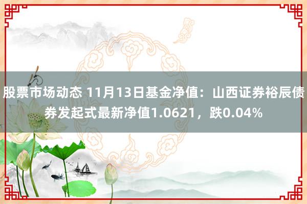 股票市场动态 11月13日基金净值：山西证券裕辰债券发起式最新净值1.0621，跌0.04%