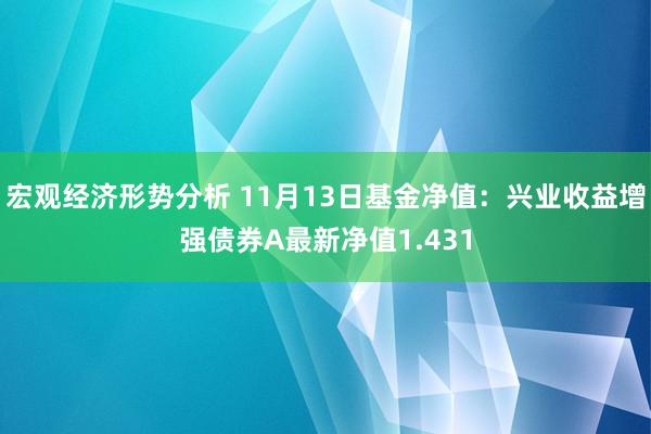 宏观经济形势分析 11月13日基金净值：兴业收益增强债券A最新净值1.431