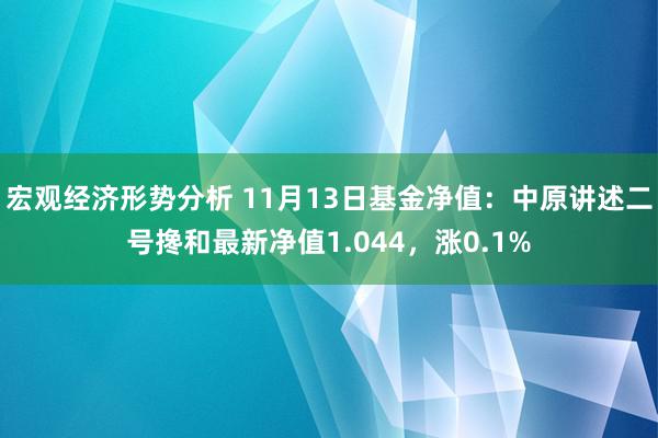 宏观经济形势分析 11月13日基金净值：中原讲述二号搀和最新净值1.044，涨0.1%