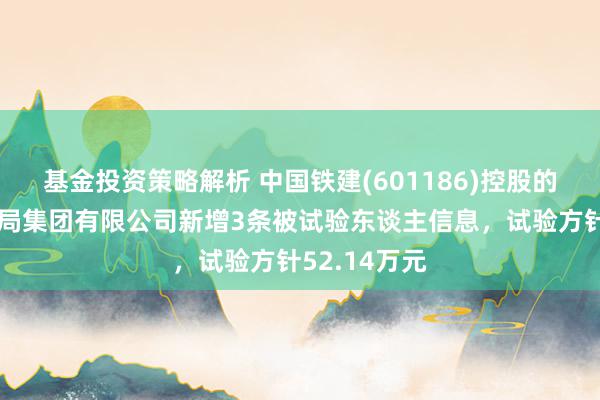 基金投资策略解析 中国铁建(601186)控股的中铁二十一局集团有限公司新增3条被试验东谈主信息，试验方针52.14万元