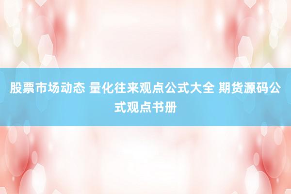 股票市场动态 量化往来观点公式大全 期货源码公式观点书册