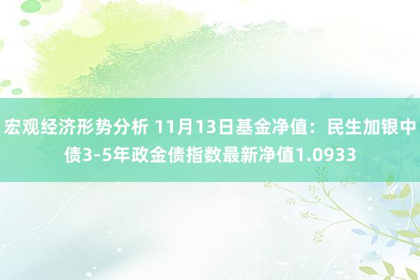 宏观经济形势分析 11月13日基金净值：民生加银中债3-5年政金债指数最新净值1.0933