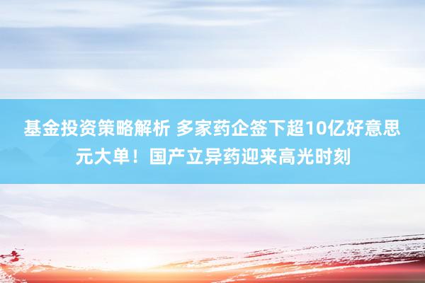 基金投资策略解析 多家药企签下超10亿好意思元大单！国产立异药迎来高光时刻