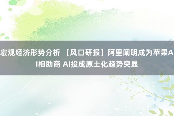 宏观经济形势分析 【风口研报】阿里阐明成为苹果AI相助商 AI投成原土化趋势突显