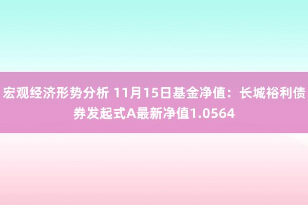 宏观经济形势分析 11月15日基金净值：长城裕利债券发起式A最新净值1.0564