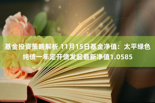 基金投资策略解析 11月15日基金净值：太平绿色纯债一年定开债发起最新净值1.0585