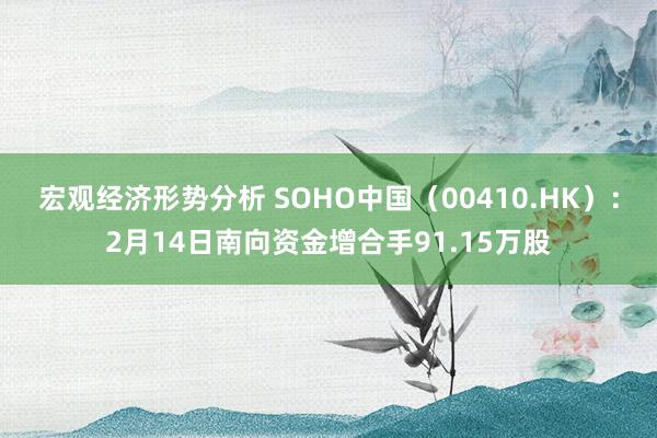 宏观经济形势分析 SOHO中国（00410.HK）：2月14日南向资金增合手91.15万股