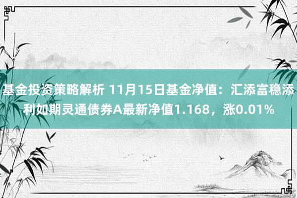 基金投资策略解析 11月15日基金净值：汇添富稳添利如期灵通债券A最新净值1.168，涨0.01%