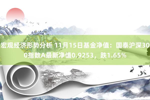 宏观经济形势分析 11月15日基金净值：国泰沪深300指数A最新净值0.9253，跌1.65%