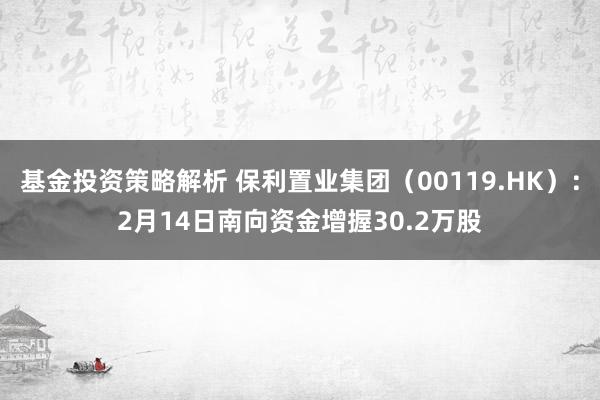 基金投资策略解析 保利置业集团（00119.HK）：2月14日南向资金增握30.2万股