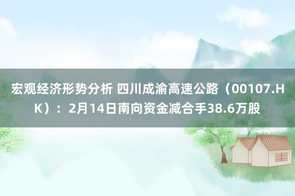 宏观经济形势分析 四川成渝高速公路（00107.HK）：2月14日南向资金减合手38.6万股