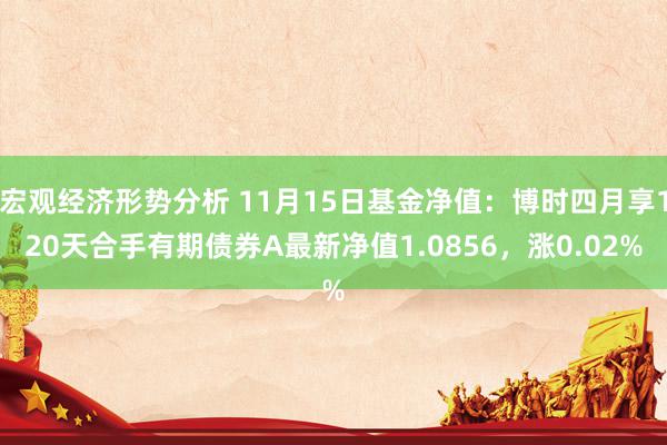 宏观经济形势分析 11月15日基金净值：博时四月享120天合手有期债券A最新净值1.0856，涨0.02%