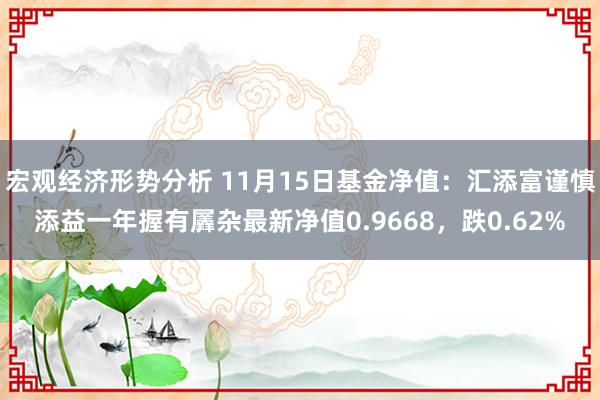 宏观经济形势分析 11月15日基金净值：汇添富谨慎添益一年握有羼杂最新净值0.9668，跌0.62%