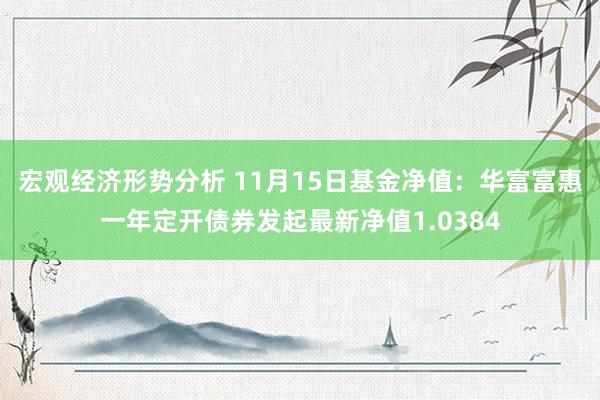 宏观经济形势分析 11月15日基金净值：华富富惠一年定开债券发起最新净值1.0384