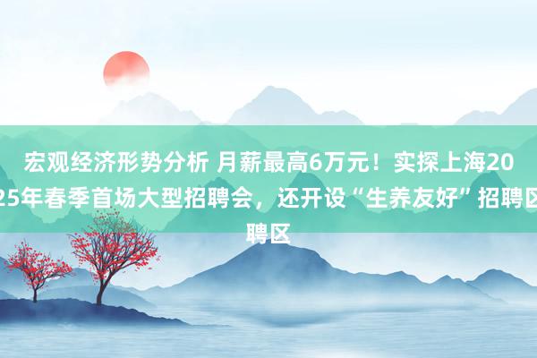 宏观经济形势分析 月薪最高6万元！实探上海2025年春季首场大型招聘会，还开设“生养友好”招聘区