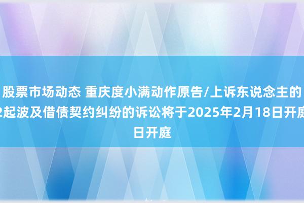 股票市场动态 重庆度小满动作原告/上诉东说念主的2起波及借债契约纠纷的诉讼将于2025年2月18日开庭