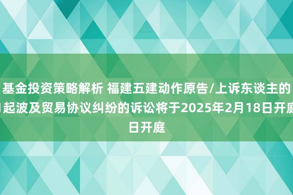 基金投资策略解析 福建五建动作原告/上诉东谈主的1起波及贸易协议纠纷的诉讼将于2025年2月18日开庭