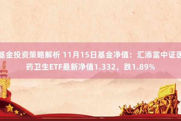 基金投资策略解析 11月15日基金净值：汇添富中证医药卫生ETF最新净值1.332，跌1.89%