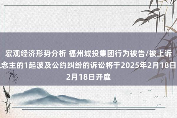 宏观经济形势分析 福州城投集团行为被告/被上诉东说念主的1起波及公约纠纷的诉讼将于2025年2月18日开庭