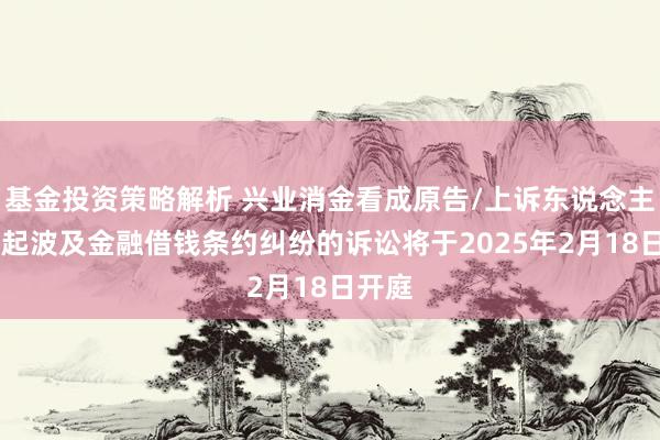 基金投资策略解析 兴业消金看成原告/上诉东说念主的30起波及金融借钱条约纠纷的诉讼将于2025年2月18日开庭