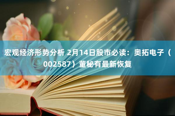 宏观经济形势分析 2月14日股市必读：奥拓电子（002587）董秘有最新恢复