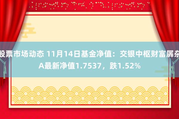 股票市场动态 11月14日基金净值：交银中枢财富羼杂A最新净值1.7537，跌1.52%